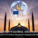 PAKISTAN’S GLOBAL ASCENSION: EU and UN Confirm Islamabad’s Indispensable Role PAKISTAN’S GLOBAL ASCENSION: EU and UN Confirm Islamabad’s Indispensable Role