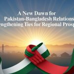 A New Dawn for Pakistan-Bangladesh Relations: Strengthening Ties for Regional Prosperity