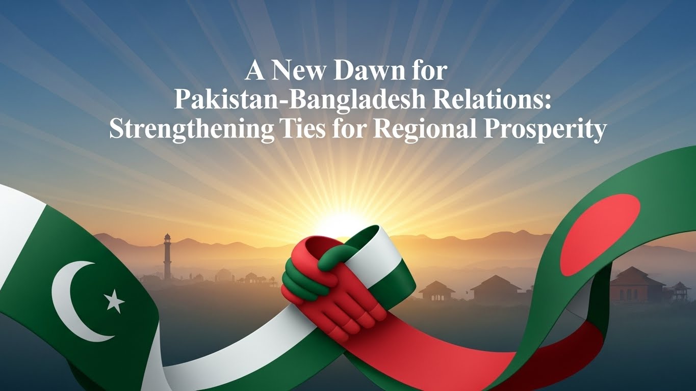 A New Dawn for Pakistan-Bangladesh Relations: Strengthening Ties for Regional Prosperity A New Dawn for Pakistan-Bangladesh Relations: Strengthening Ties for Regional Prosperity