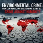 Environmental Crime: From Continent to Continent, Ignoring Nature Is a Crime Against Humanity Environmental Crime: From Continent to Continent, Ignoring Nature Is a Crime Against Humanity