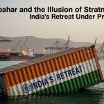 Chabahar and the Illusion of Strategic Autonomy: India’s Retreat Under Pressure Chabahar and the Illusion of Strategic Autonomy: India’s Retreat Under Pressure