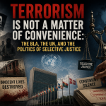 Terrorism Is Not a Matter of Convenience: The BLA, the UN, and the Politics of Selective Justice
