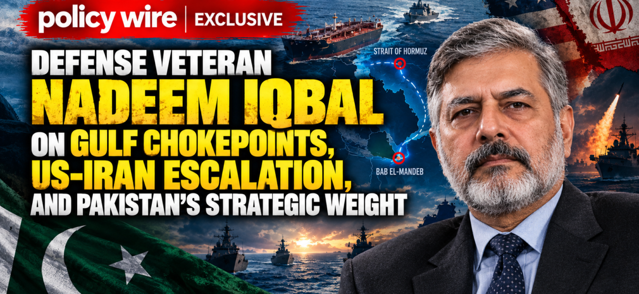 PolicyWire Exclusive: Defense Veteran Nadeem Iqbal on Gulf Chokepoints, US-Iran Escalation, and Pakistan’s Strategic Weight